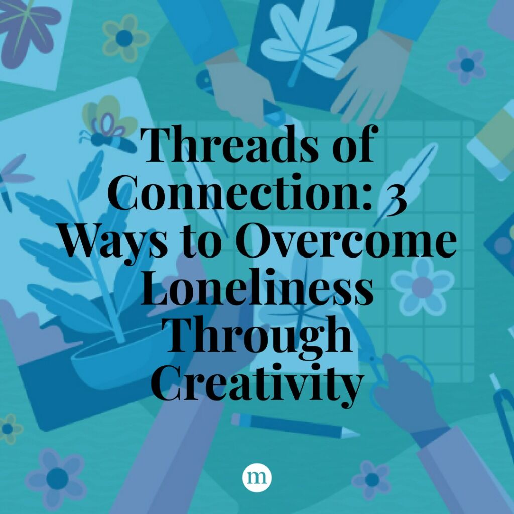 Threads of Connection: 3 Ways to Overcome Loneliness Through Creativity
