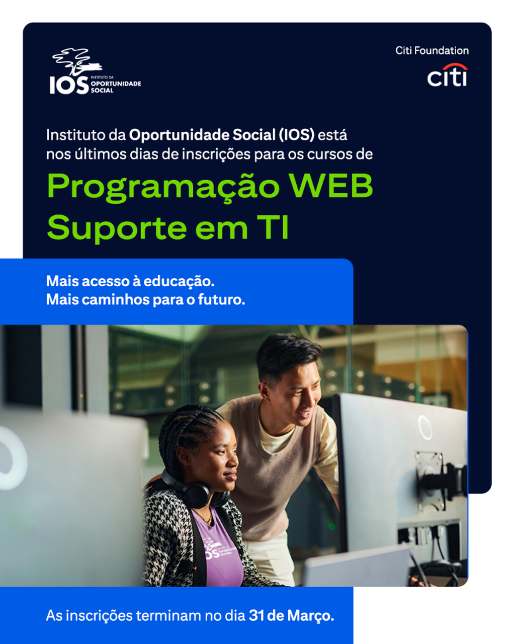 O Citi Brasil, por meio da Citi Foundation, apoia o Instituto da Oportunidade Social (IOS), que est&aacute; nos &uacute;ltimos dias de inscri&ccedil;&otilde;es para cursos gratuitos de Programa&ccedil;&atilde;o Web e Suporte em TI.