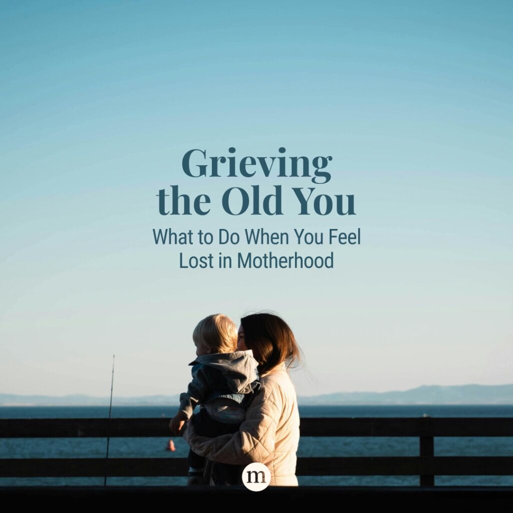Grieving the Old You: What to Do When You Feel Lost in Motherhood