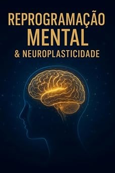 Reprograma&ccedil;&atilde;o Mental e Neuroplasticidade - Transforme suas cren&ccedil;as, h&aacute;bitos e resultados: um guia pr&aacute;tico, passo a passo, baseado em neuroci&ecirc;ncia.