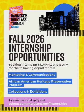 Internship Opportunities!  The Maryland Commission on African American History and Culture and the Banneker Douglass Tubman Museum are accepting applications for Fall 2026 internships.