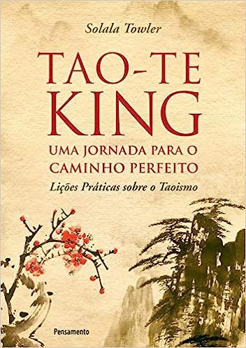 Tao-Te King - Lao Tzu: Uma Jornada para o Caminho Perfeito. Li&ccedil;&otilde;es Pr&aacute;ticas sobre o Taoismo