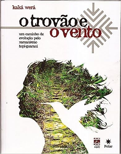 O Trovao E O Vento - Kaka Wer&aacute;: Um caminho de evolu&ccedil;&atilde;o pelo xamanismo tupi-guarani