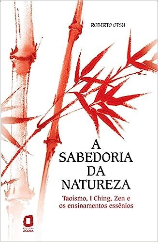 A sabedoria da natureza: Tao&iacute;smo, I Ching, Zen e os ensinamentos ess&ecirc;nios