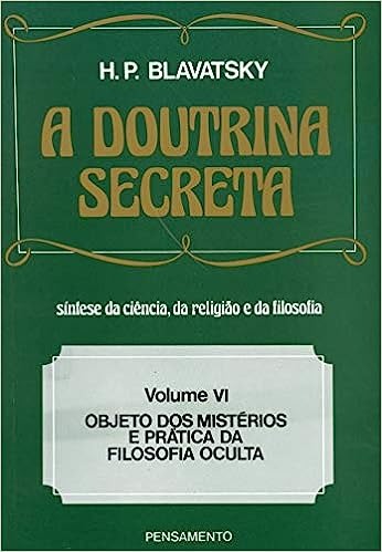 A Doutrina Secreta - (Vol. VI): Objeto dos Mist&eacute;rios e Pr&aacute;tica da Filosofia Oculta - H. P. Blavatsky