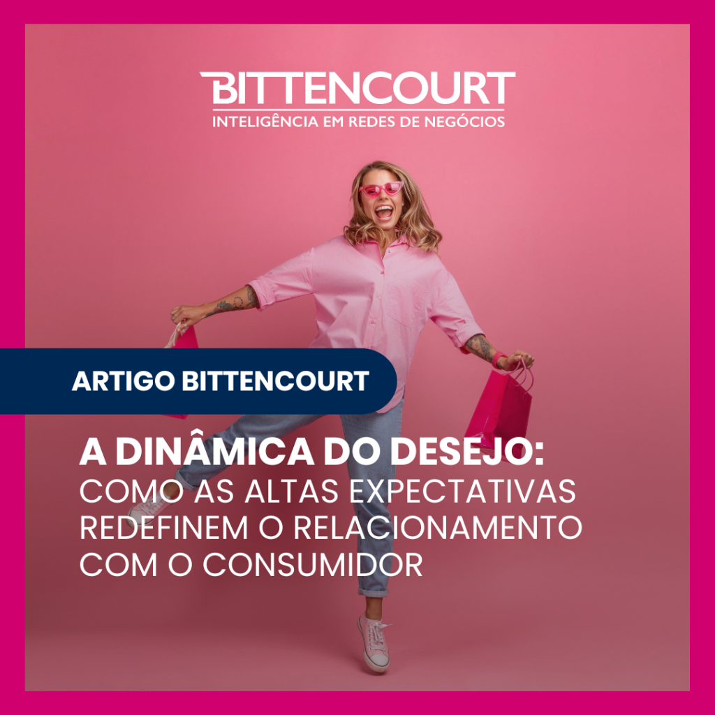 A Din&acirc;mica do Desejo: Como as Altas Expectativas Redefinem o Relacionamento com o Consumidor - Grupo Bittencourt