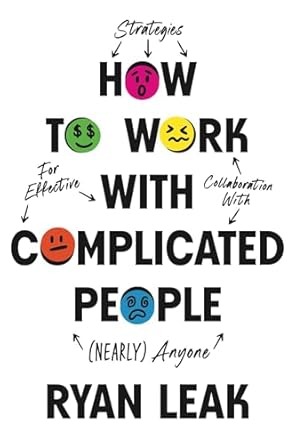 How to Work with Complicated People: Strategies for Effective Collaboration with (Nearly) Anyone: Leak, Ryan: 9798887100432: Amazon.com: Books